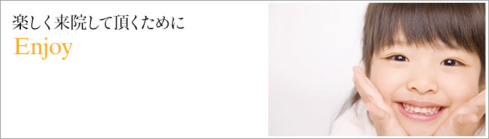 楽しく来院して頂くために Enjoy