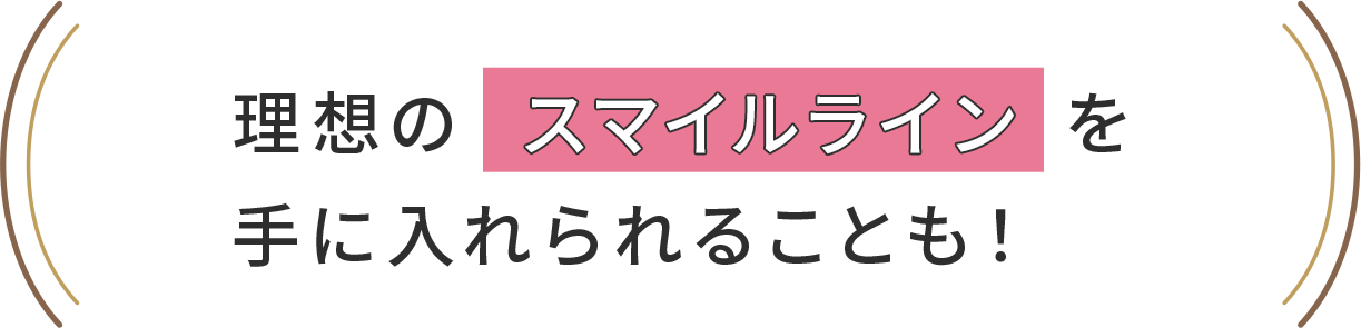 理想のスマイルラインを手に入れられることも！